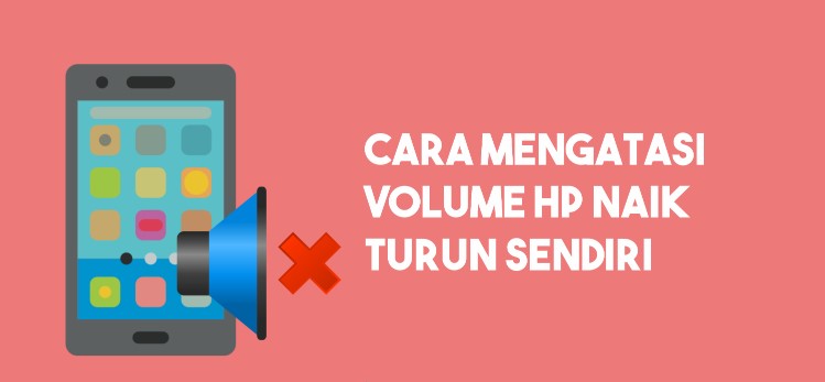 Tips Mengatasi Volume HP Naik Turun Sendiri